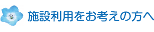 施設利用をお考えの方へ